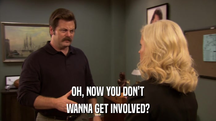 OH, NOW YOU DON'T WANNA GET INVOLVED? 