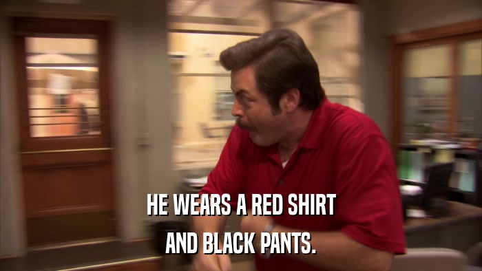 HE WEARS A RED SHIRT AND BLACK PANTS. 