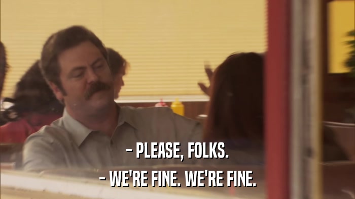 - PLEASE, FOLKS. - WE'RE FINE. WE'RE FINE. 