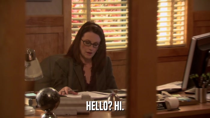 HELLO? HI.  