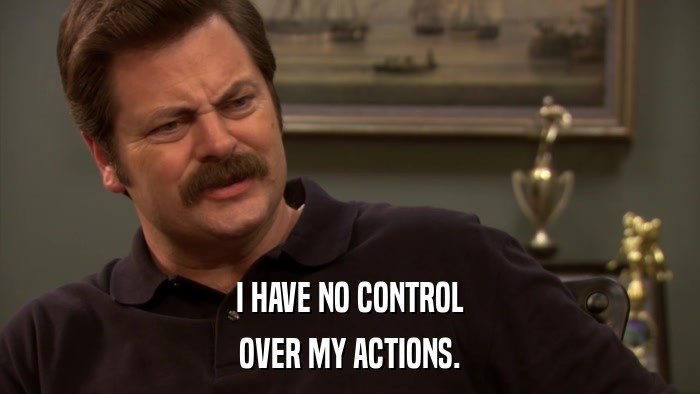 I HAVE NO CONTROL OVER MY ACTIONS. 