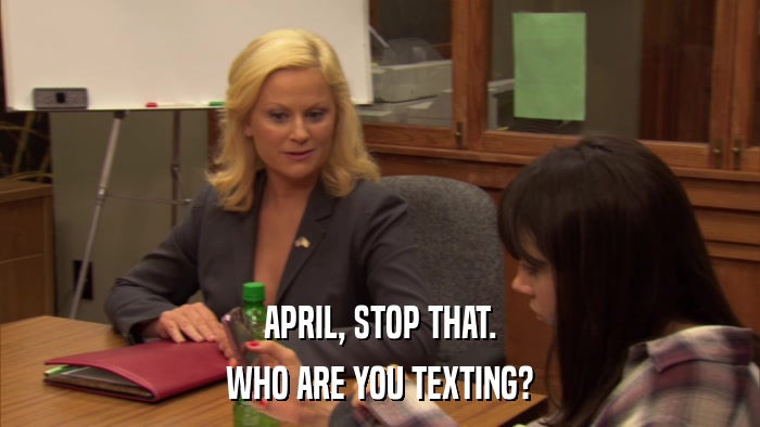 APRIL, STOP THAT. WHO ARE YOU TEXTING? 
