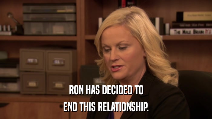 RON HAS DECIDED TO END THIS RELATIONSHIP. 