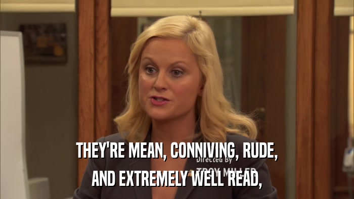 THEY'RE MEAN, CONNIVING, RUDE, AND EXTREMELY WELL READ, 