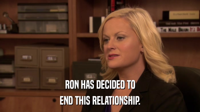 RON HAS DECIDED TO END THIS RELATIONSHIP. 