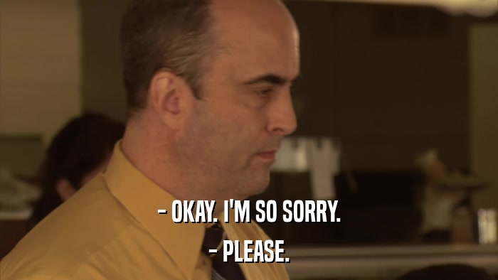 - OKAY. I'M SO SORRY. - PLEASE. 