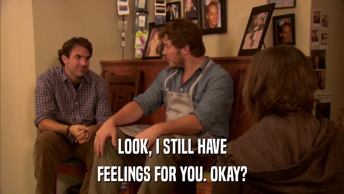 LOOK, I STILL HAVE FEELINGS FOR YOU. OKAY? 
