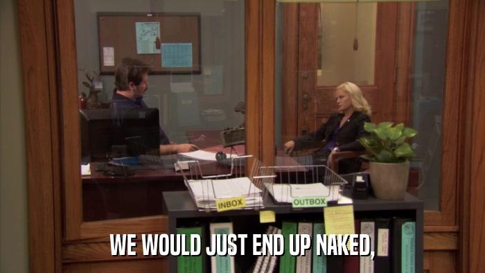 WE WOULD JUST END UP NAKED,  