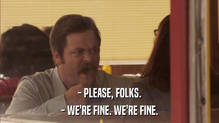 - PLEASE, FOLKS. - WE'RE FINE. WE'RE FINE. 