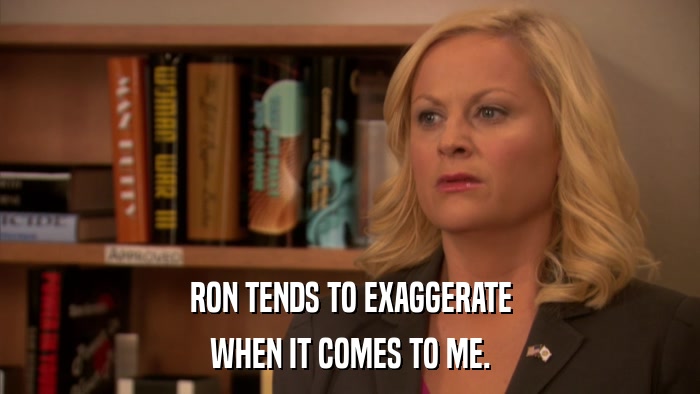 RON TENDS TO EXAGGERATE WHEN IT COMES TO ME. 