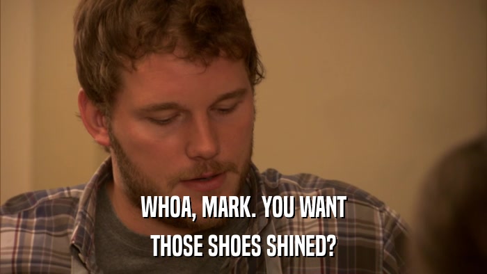 WHOA, MARK. YOU WANT THOSE SHOES SHINED? 
