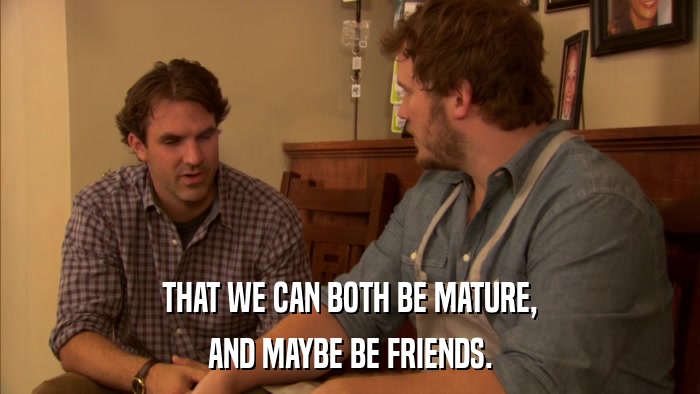 THAT WE CAN BOTH BE MATURE, AND MAYBE BE FRIENDS. 