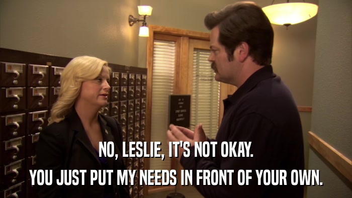 NO, LESLIE, IT'S NOT OKAY. YOU JUST PUT MY NEEDS IN FRONT OF YOUR OWN. 