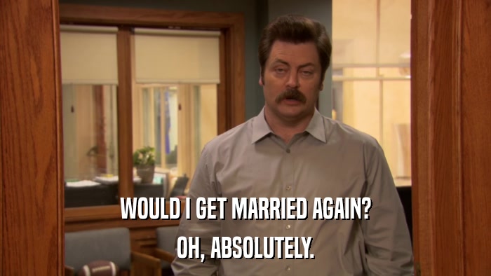 WOULD I GET MARRIED AGAIN? OH, ABSOLUTELY. 