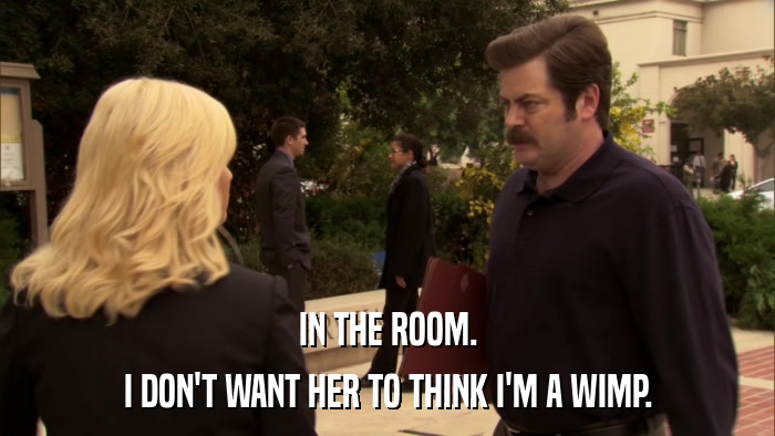 IN THE ROOM. I DON'T WANT HER TO THINK I'M A WIMP. 