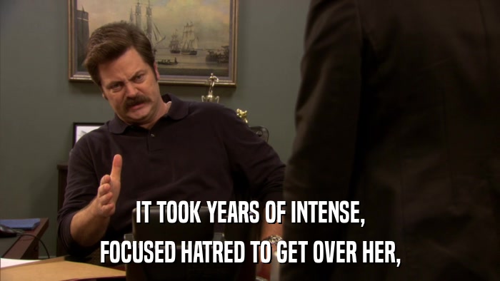 IT TOOK YEARS OF INTENSE, FOCUSED HATRED TO GET OVER HER, 