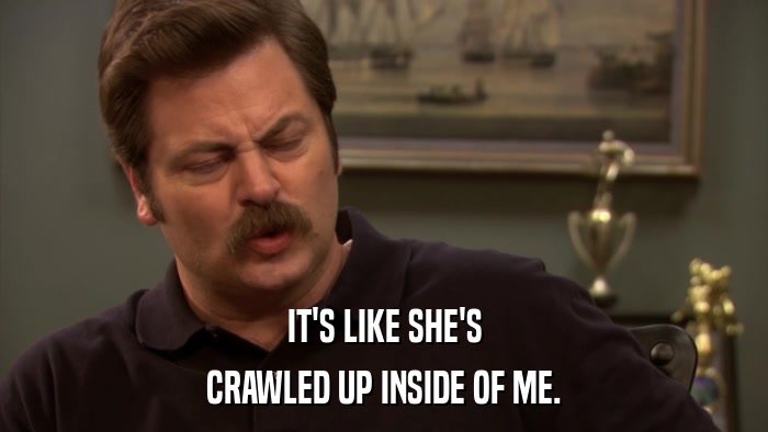 IT'S LIKE SHE'S CRAWLED UP INSIDE OF ME. 
