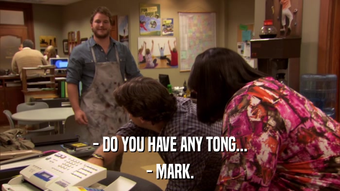 - DO YOU HAVE ANY TONG... - MARK. 