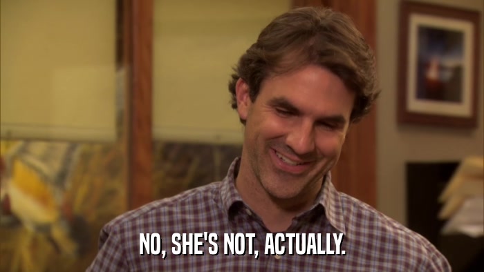 NO, SHE'S NOT, ACTUALLY.  