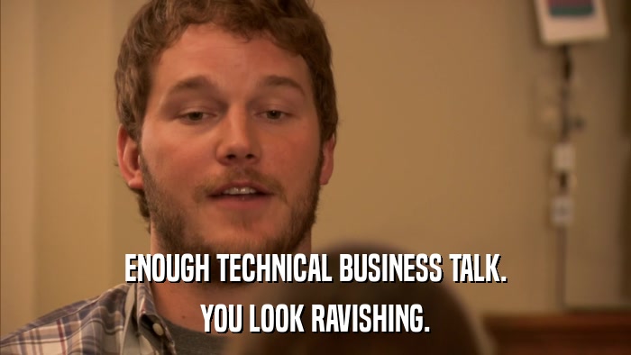 ENOUGH TECHNICAL BUSINESS TALK. YOU LOOK RAVISHING. 