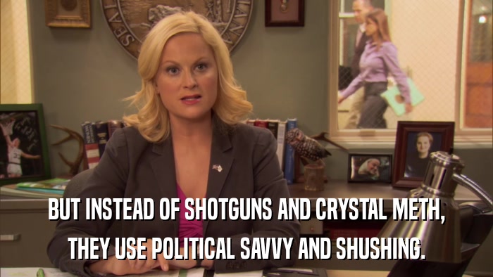 BUT INSTEAD OF SHOTGUNS AND CRYSTAL METH, THEY USE POLITICAL SAVVY AND SHUSHING. 