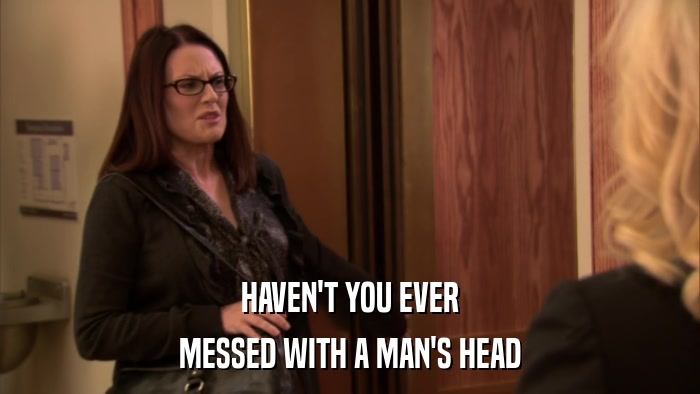 HAVEN'T YOU EVER MESSED WITH A MAN'S HEAD 