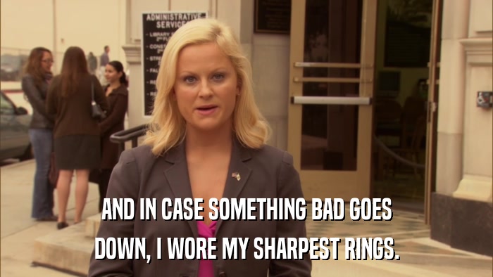 AND IN CASE SOMETHING BAD GOES DOWN, I WORE MY SHARPEST RINGS. 