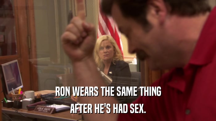 RON WEARS THE SAME THING AFTER HE'S HAD SEX. 