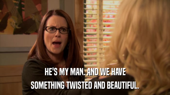 HE'S MY MAN. AND WE HAVE SOMETHING TWISTED AND BEAUTIFUL. 