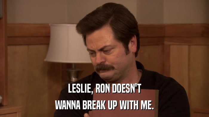 LESLIE, RON DOESN'T WANNA BREAK UP WITH ME. 