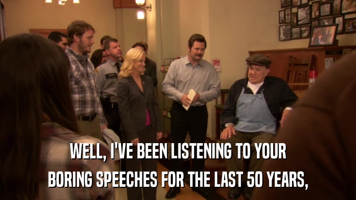 WELL, I'VE BEEN LISTENING TO YOUR BORING SPEECHES FOR THE LAST 50 YEARS, 