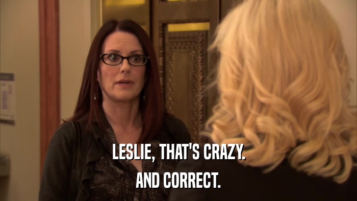 LESLIE, THAT'S CRAZY. AND CORRECT. 