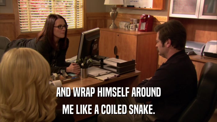 AND WRAP HIMSELF AROUND ME LIKE A COILED SNAKE. 