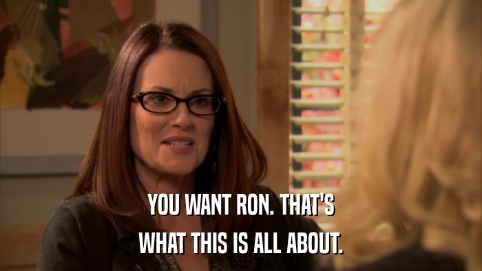 YOU WANT RON. THAT'S WHAT THIS IS ALL ABOUT. 