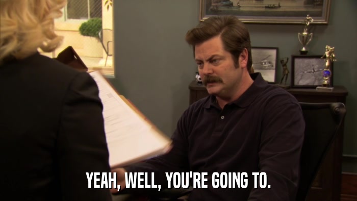 YEAH, WELL, YOU'RE GOING TO.  