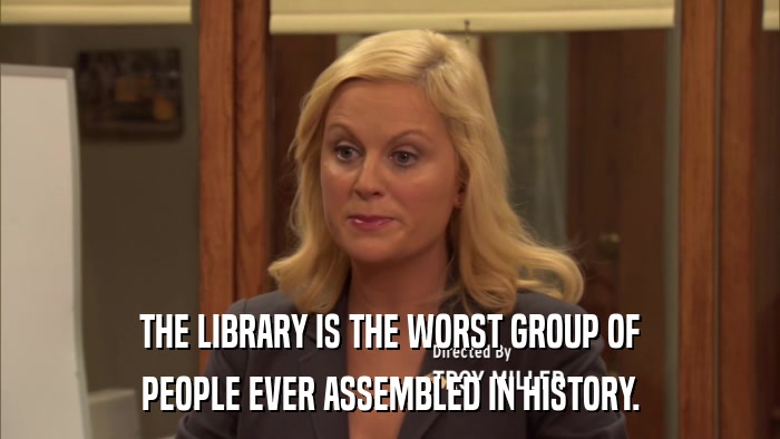 THE LIBRARY IS THE WORST GROUP OF PEOPLE EVER ASSEMBLED IN HISTORY. 