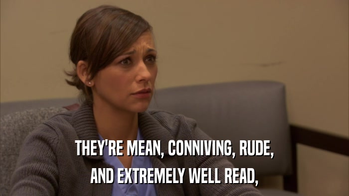 THEY'RE MEAN, CONNIVING, RUDE, AND EXTREMELY WELL READ, 