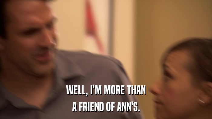 WELL, I'M MORE THAN A FRIEND OF ANN'S. 