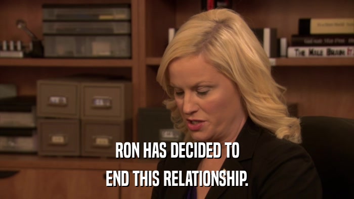 RON HAS DECIDED TO END THIS RELATIONSHIP. 