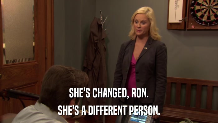 SHE'S CHANGED, RON. SHE'S A DIFFERENT PERSON. 