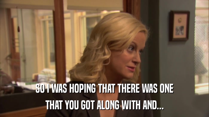 SO I WAS HOPING THAT THERE WAS ONE THAT YOU GOT ALONG WITH AND... 