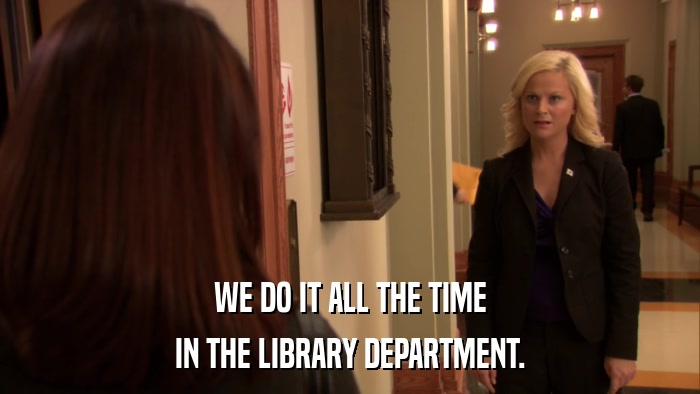 WE DO IT ALL THE TIME IN THE LIBRARY DEPARTMENT. 