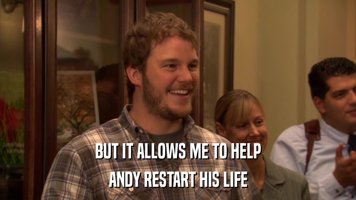 BUT IT ALLOWS ME TO HELP ANDY RESTART HIS LIFE 