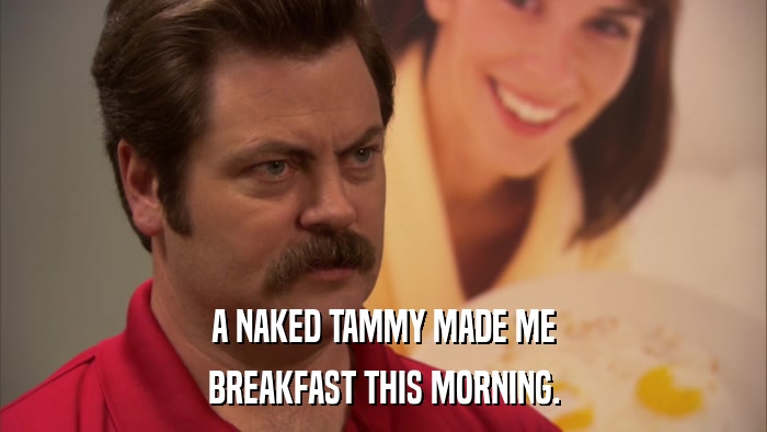 A NAKED TAMMY MADE ME BREAKFAST THIS MORNING. 