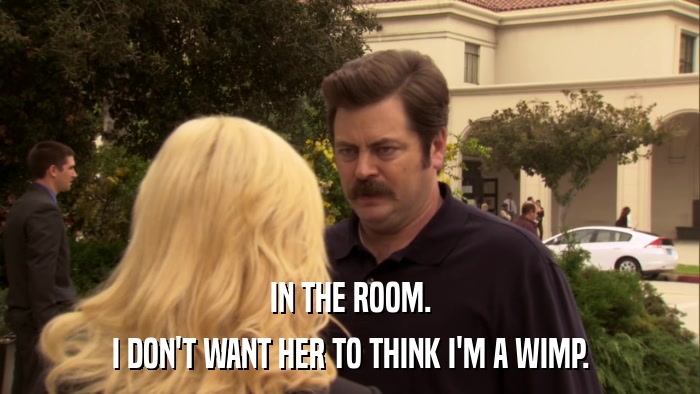 IN THE ROOM. I DON'T WANT HER TO THINK I'M A WIMP. 