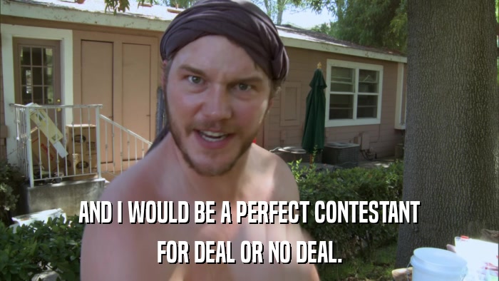 AND I WOULD BE A PERFECT CONTESTANT FOR DEAL OR NO DEAL. 