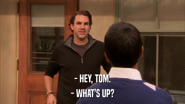 - HEY, TOM. - WHAT'S UP? 