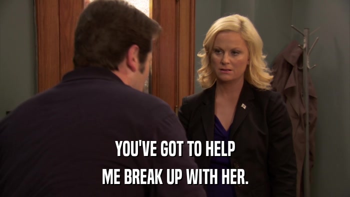 YOU'VE GOT TO HELP ME BREAK UP WITH HER. 