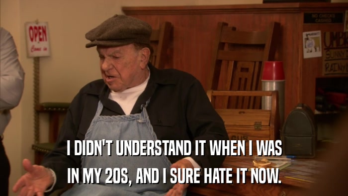 I DIDN'T UNDERSTAND IT WHEN I WAS IN MY 20S, AND I SURE HATE IT NOW. 