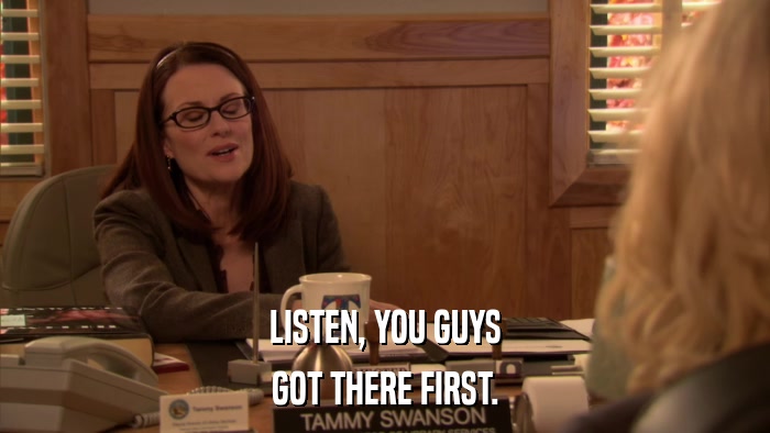 LISTEN, YOU GUYS GOT THERE FIRST. 
